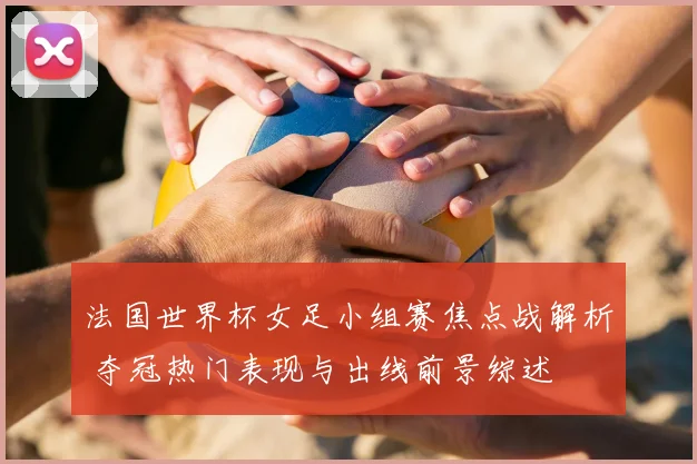 法国世界杯女足小组赛焦点战解析 夺冠热门表现与出线前景综述