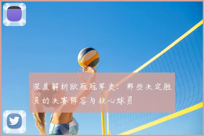 深度解析欧冠冠军史：那些决定胜负的决赛阵容与核心球员