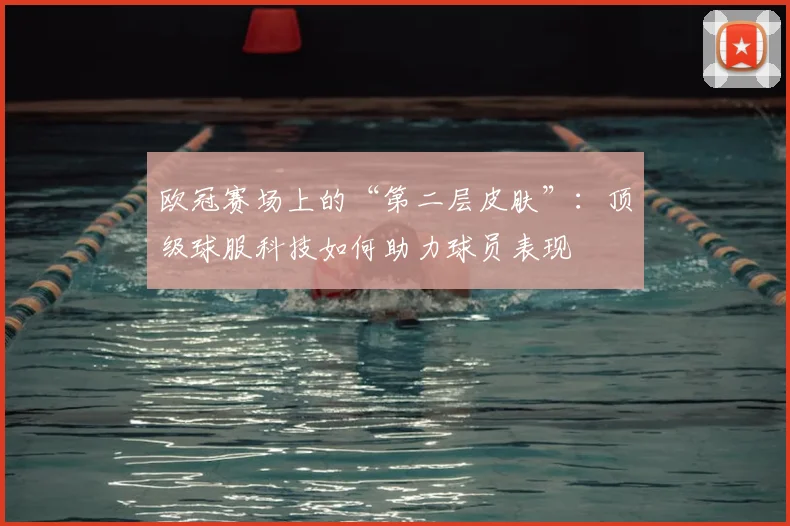 欧冠赛场上的“第二层皮肤”：顶级球服科技如何助力球员表现