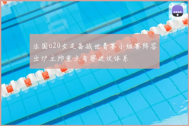 法国u20女足备战世青赛小组赛阵容出炉主帅重点考察进攻体系