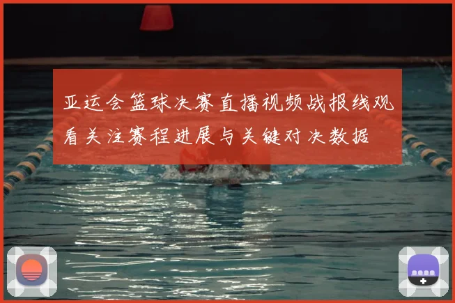 亚运会篮球决赛直播视频战报线观看关注赛程进展与关键对决数据