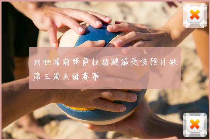 利物浦前锋萨拉赫腿筋受伤预计缺席三周关键赛事