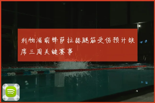 利物浦前锋萨拉赫腿筋受伤预计缺席三周关键赛事