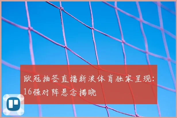 欧冠抽签直播新浪体育独家呈现：16强对阵悬念揭晓