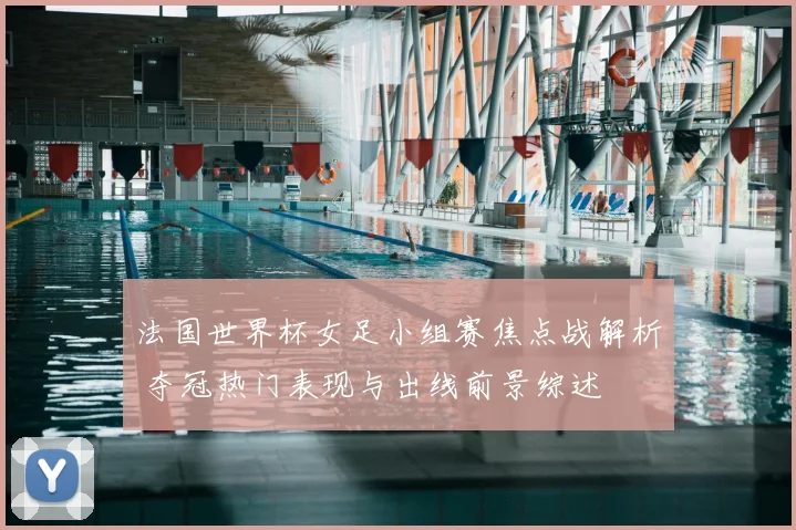 法国世界杯女足小组赛焦点战解析 夺冠热门表现与出线前景综述