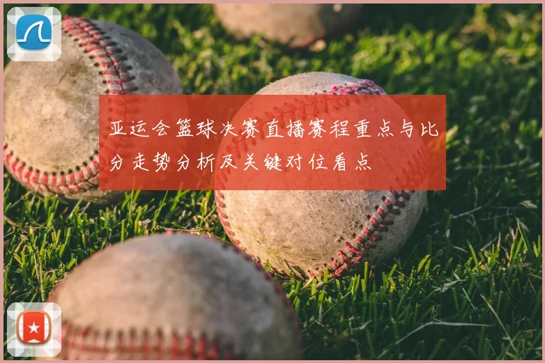 亚运会篮球决赛直播赛程重点与比分走势分析及关键对位看点