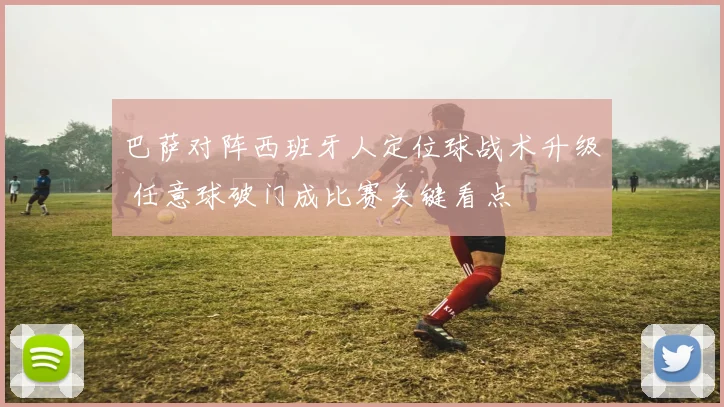 巴萨对阵西班牙人定位球战术升级 任意球破门成比赛关键看点