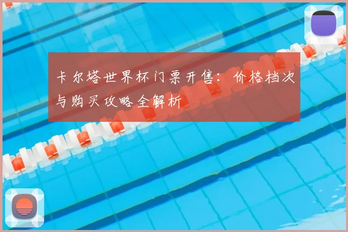 卡尔塔世界杯门票开售：价格档次与购买攻略全解析