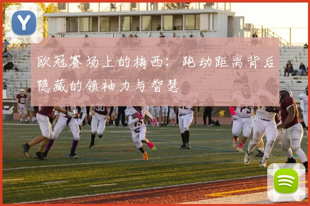 欧冠赛场上的梅西:跑动距离背后隐藏的领袖力与智慧