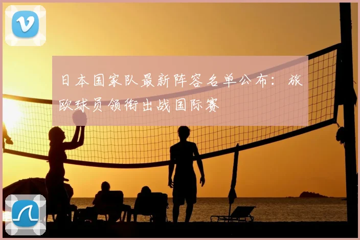 日本国家队最新阵容名单公布:旅欧球员领衔出战国际赛