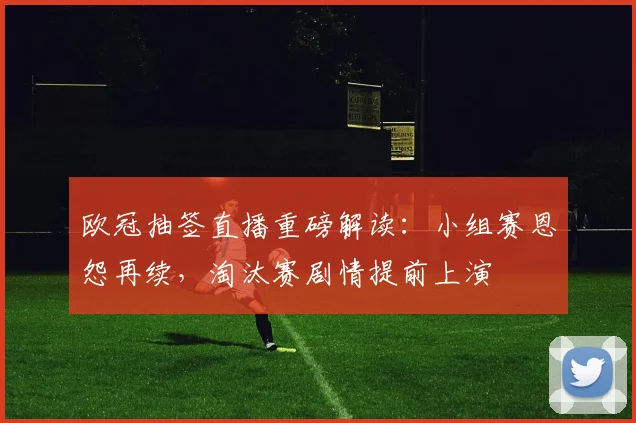 欧冠抽签直播重磅解读：小组赛恩怨再续，淘汰赛剧情提前上演