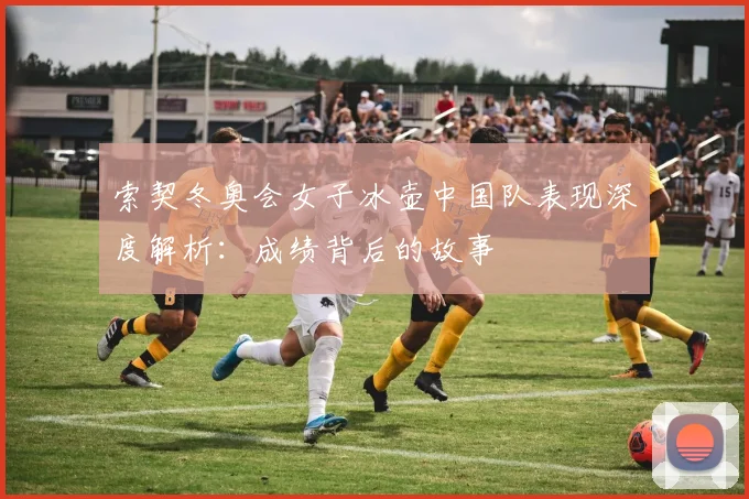 索契冬奥会女子冰壶中国队表现深度解析：成绩背后的故事