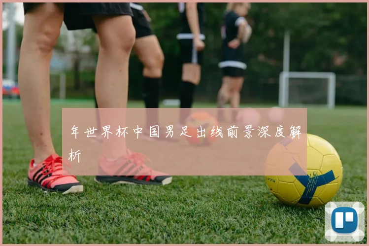 年世界杯中国男足出线前景深度解析