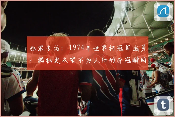 独家专访：1974年世界杯冠军成员，揭秘更衣室不为人知的夺冠瞬间