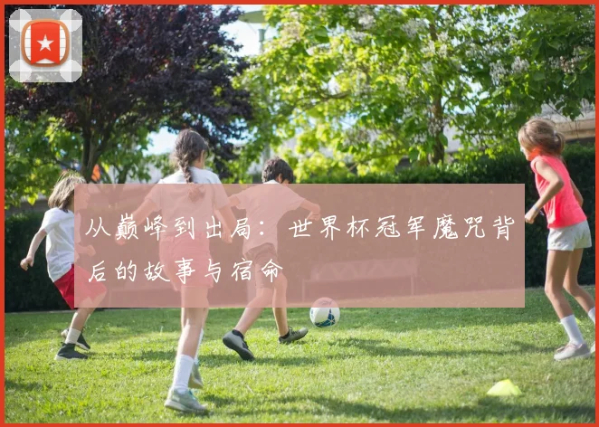 从巅峰到出局：世界杯冠军魔咒背后的故事与宿命