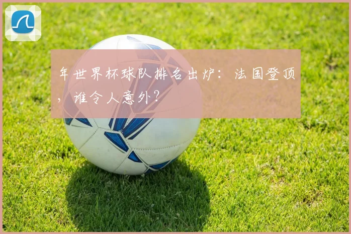 年世界杯球队排名出炉：法国登顶，谁令人意外？