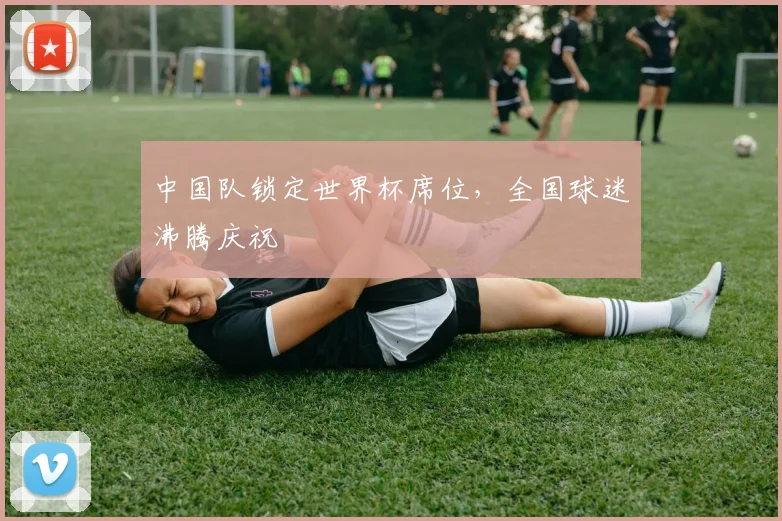 中国队锁定世界杯席位，全国球迷沸腾庆祝
