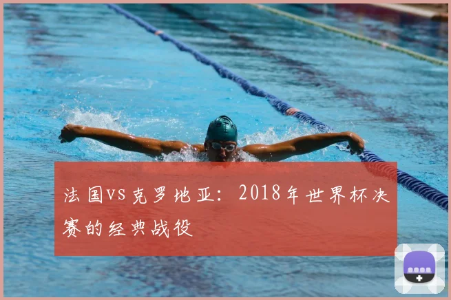 法国vs克罗地亚：2018年世界杯决赛的经典战役