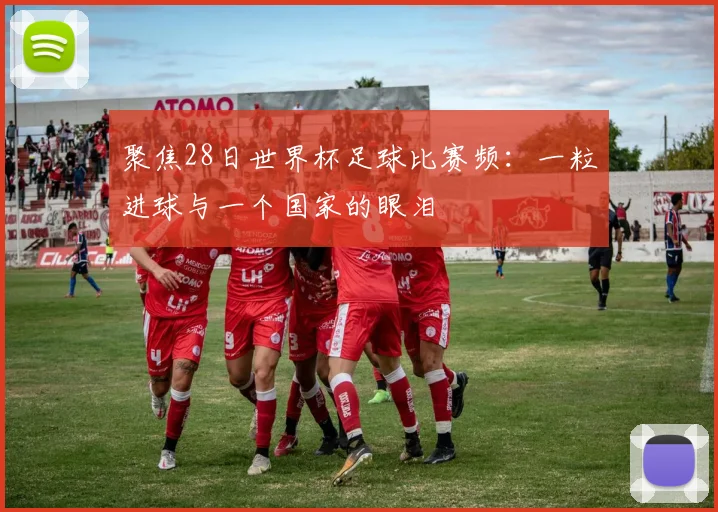 聚焦28日世界杯足球比赛频：一粒进球与一个国家的眼泪
