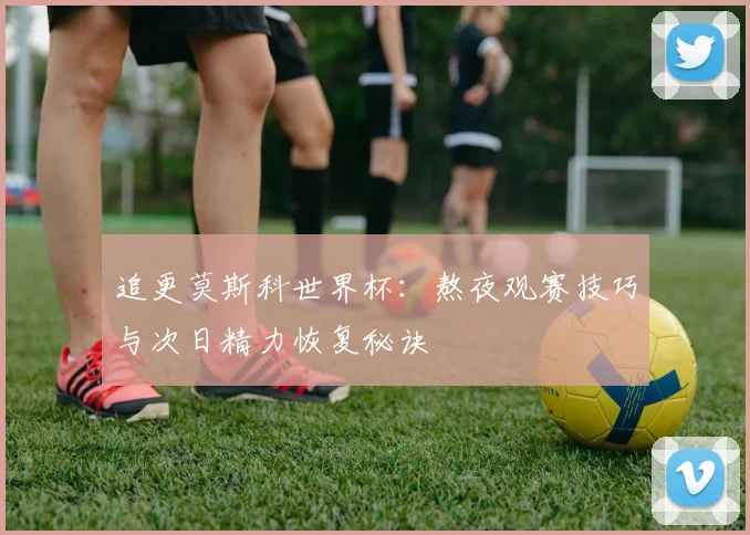 追更莫斯科世界杯：熬夜观赛技巧与次日精力恢复秘诀