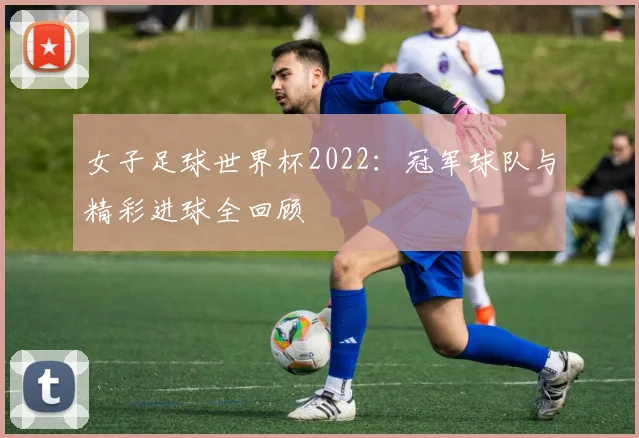 女子足球世界杯2022：冠军球队与精彩进球全回顾