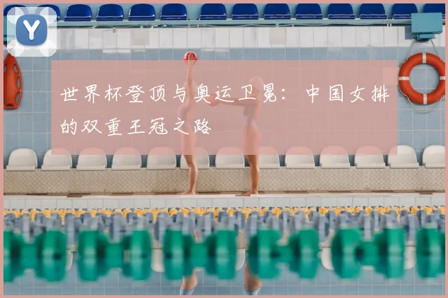 世界杯登顶与奥运卫冕:中国女排的双重王冠之路