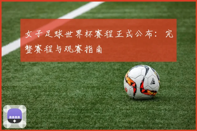 女子足球世界杯赛程正式公布：完整赛程与观赛指南