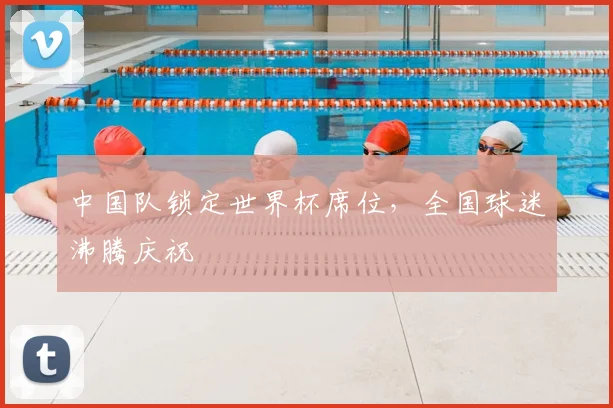 中国队锁定世界杯席位，全国球迷沸腾庆祝