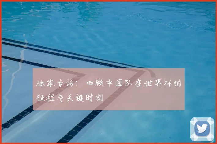独家专访:回顾中国队在世界杯的征程与关键时刻