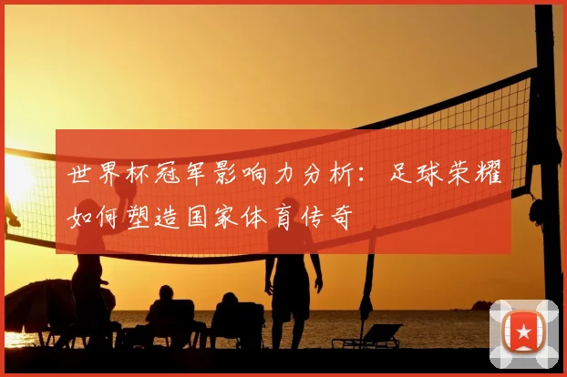 世界杯冠军影响力分析：足球荣耀如何塑造国家体育传奇