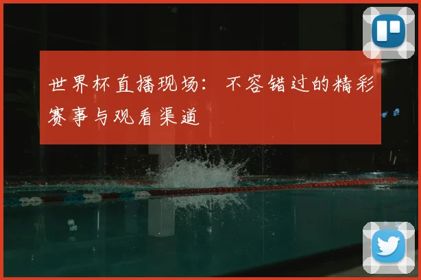 世界杯直播现场:不容错过的精彩赛事与观看渠道