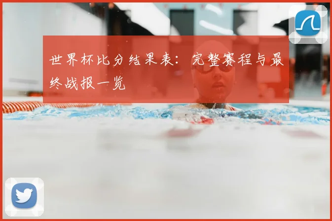 世界杯比分结果表:完整赛程与最终战报一览