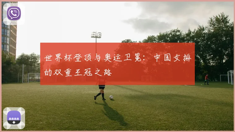 世界杯登顶与奥运卫冕:中国女排的双重王冠之路