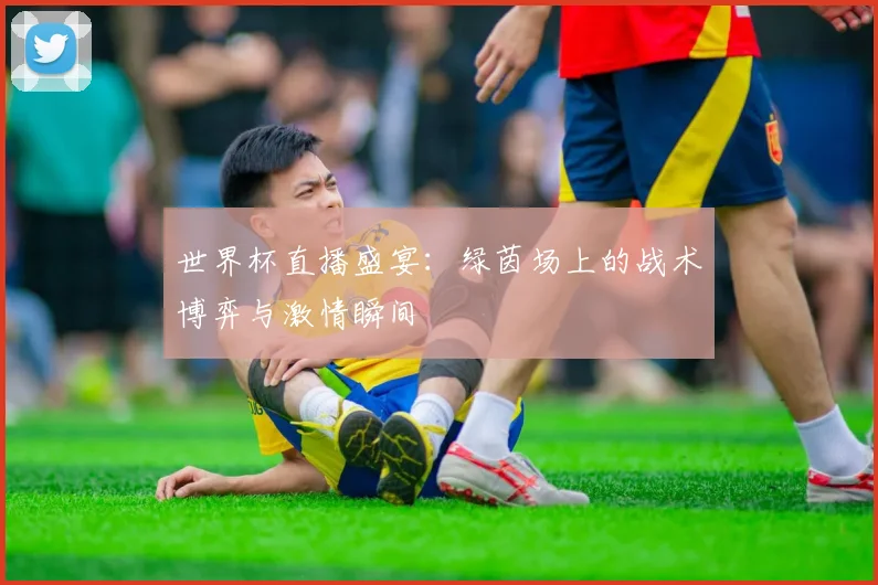世界杯直播盛宴：绿茵场上的战术博弈与激情瞬间