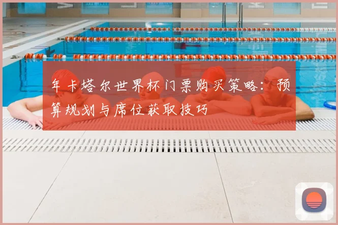 年卡塔尔世界杯门票购买策略:预算规划与席位获取技巧