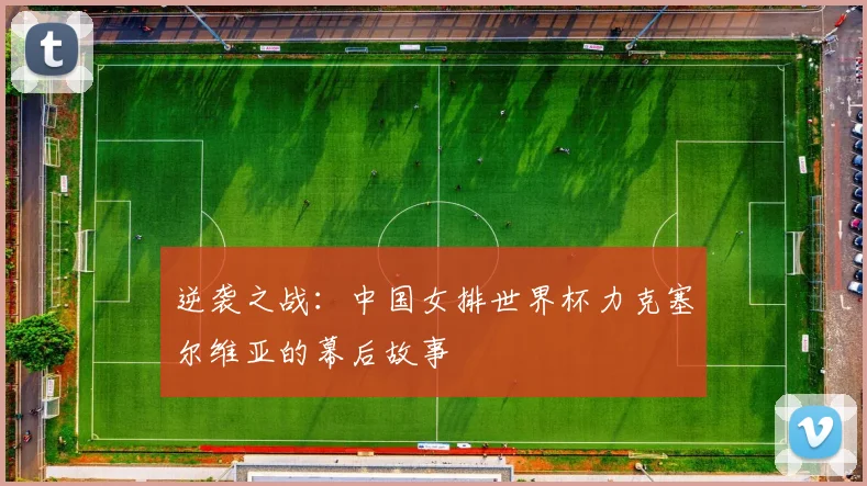 逆袭之战：中国女排世界杯力克塞尔维亚的幕后故事
