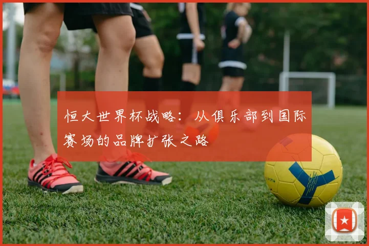 恒大世界杯战略:从俱乐部到国际赛场的品牌扩张之路