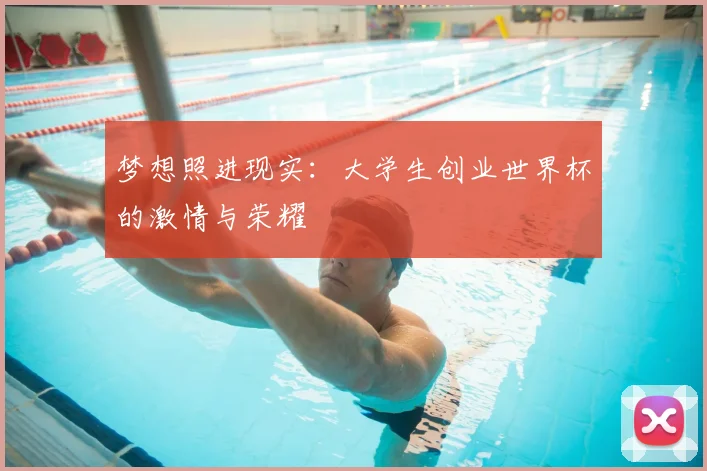 梦想照进现实：大学生创业世界杯的激情与荣耀