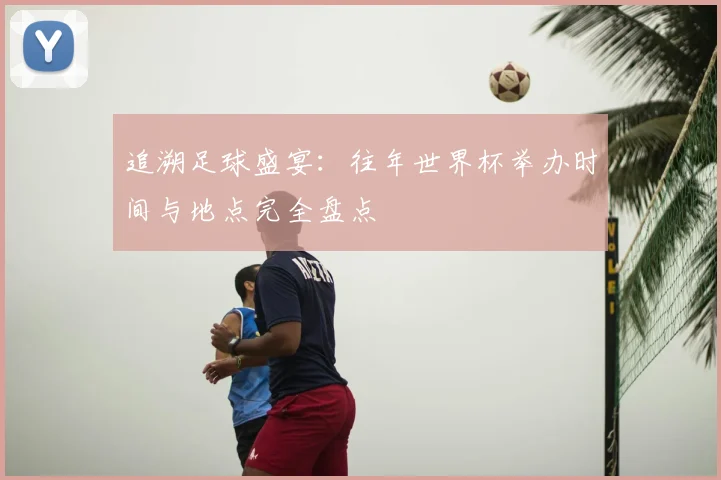 追溯足球盛宴：往年世界杯举办时间与地点完全盘点