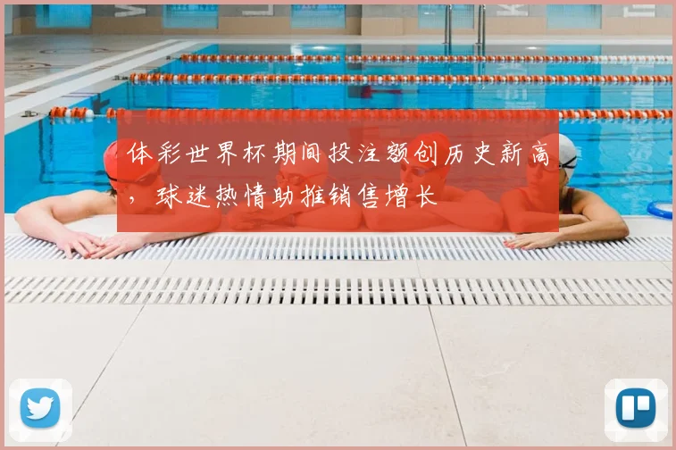 体彩世界杯期间投注额创历史新高,球迷热情助推销售增长