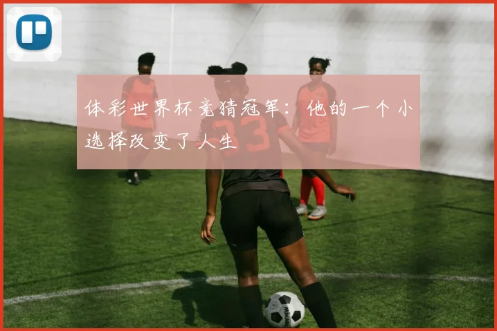 体彩世界杯竞猜冠军:他的一个小选择改变了人生