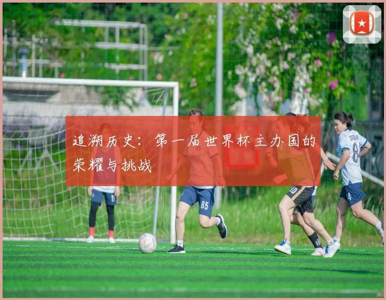 追溯历史：第一届世界杯主办国的荣耀与挑战