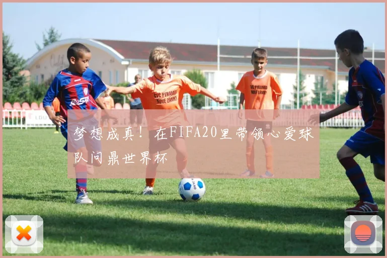 梦想成真！在FIFA20里带领心爱球队问鼎世界杯