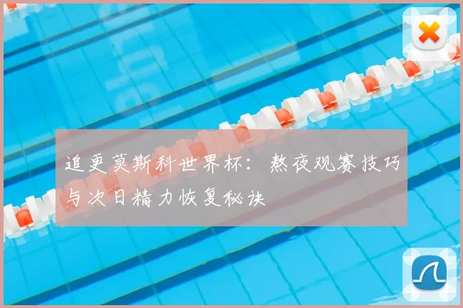 追更莫斯科世界杯：熬夜观赛技巧与次日精力恢复秘诀