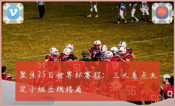 聚焦25日世界杯赛程:三大看点决定小组出线格局