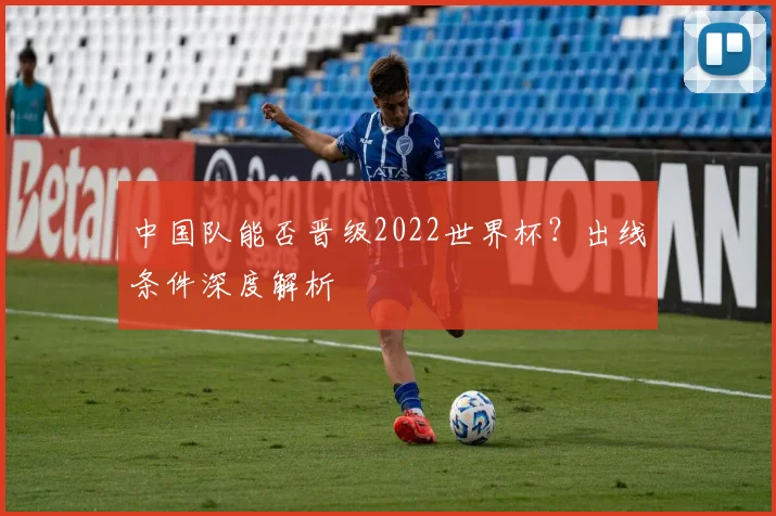 中国队能否晋级2022世界杯？出线条件深度解析