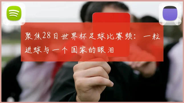聚焦28日世界杯足球比赛频：一粒进球与一个国家的眼泪