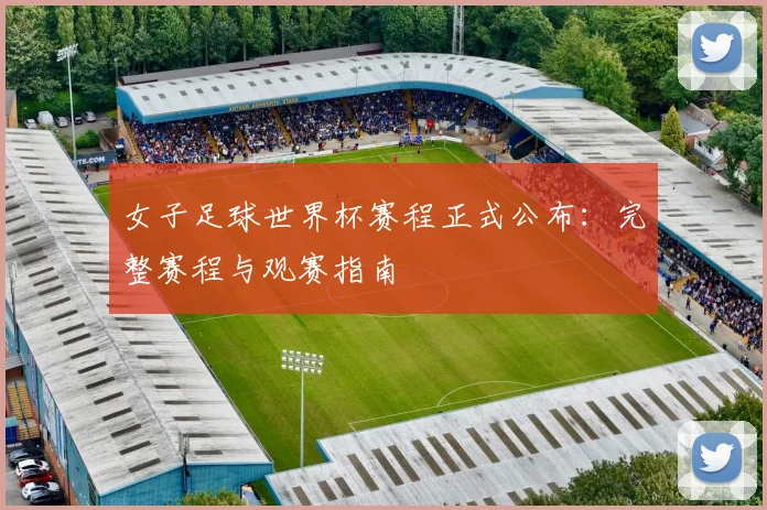 女子足球世界杯赛程正式公布：完整赛程与观赛指南