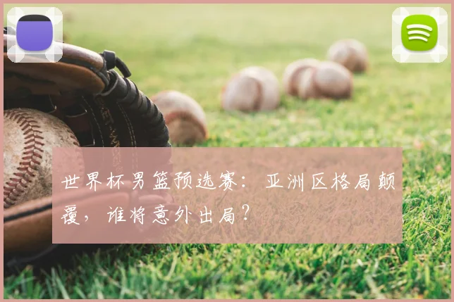 世界杯男篮预选赛：亚洲区格局颠覆，谁将意外出局？