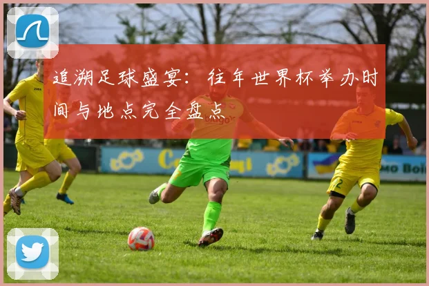 追溯足球盛宴：往年世界杯举办时间与地点完全盘点